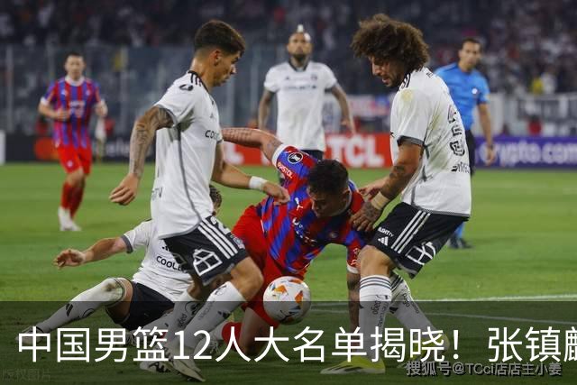 中国男篮12人大名单揭晓！张镇麟落选，崔永熙成功晋级