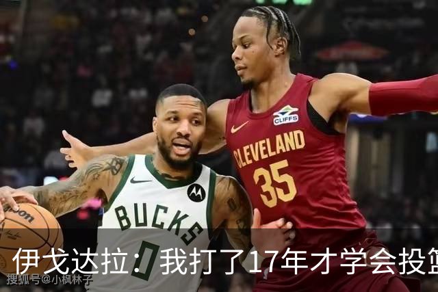 伊戈达拉：我打了17年才学会投篮 没接受过姿势训练全靠自己摸索