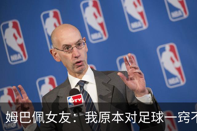 姆巴佩女友：我原本对足球一窍不通，但现在开始感兴趣了