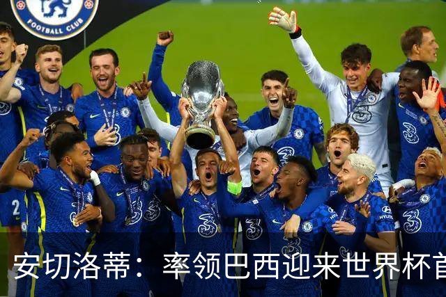 安切洛蒂：率领巴西迎来世界杯首战 既是责任也是荣光